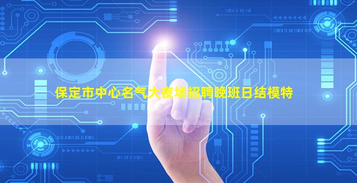 保定市中心名气大夜场招聘晚班日结模特